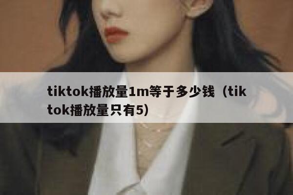 tiktok播放量1m等于多少钱（tiktok播放量只有5） 第1张