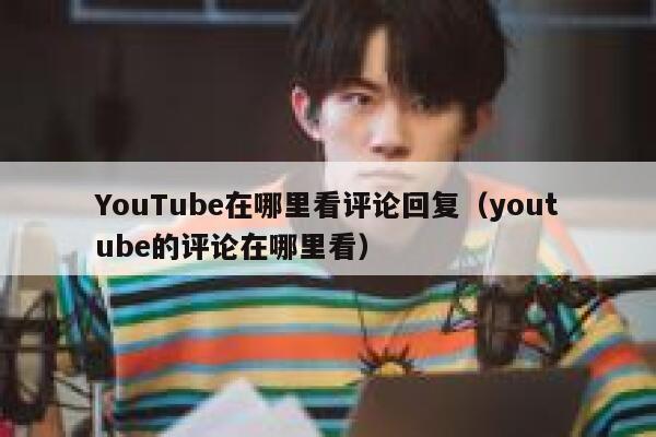 YouTube在哪里看评论回复（youtube的评论在哪里看） 第1张