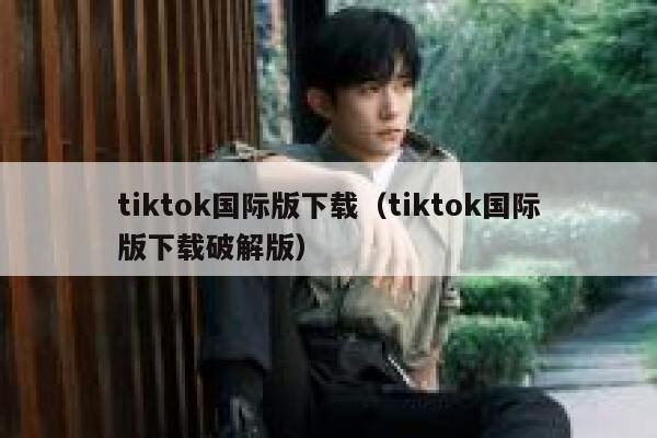 tiktok国际版下载（tiktok国际版下载破解版） 第1张