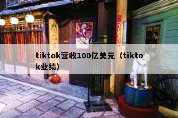 tiktok营收100亿美元（tiktok业绩） 第1张