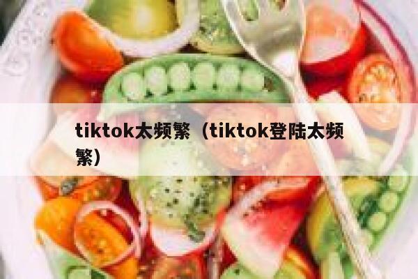 tiktok太频繁（tiktok登陆太频繁） 第1张