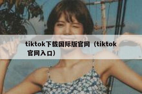 tiktok下载国际版官网（tiktok 官网入口） 第1张