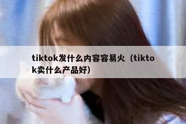 tiktok发什么内容容易火（tiktok卖什么产品好） 第1张