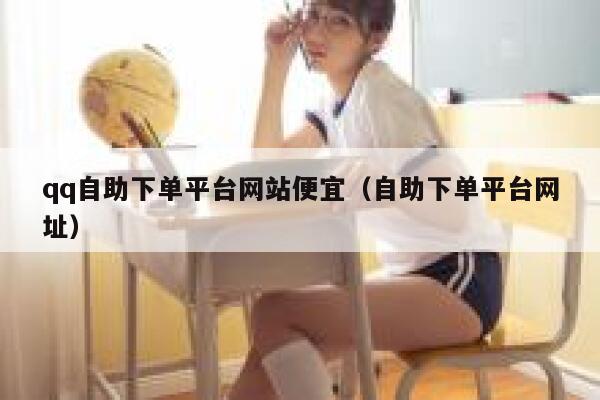qq自助下单平台网站便宜（自助下单平台网址） 第1张