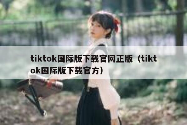 tiktok国际版下载官网正版（tiktok国际版下载官方） 第1张