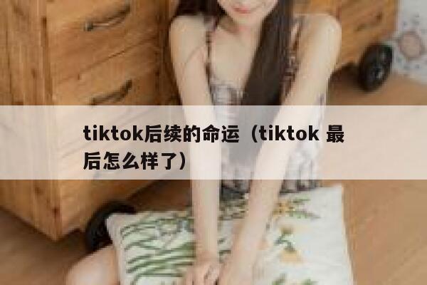 tiktok后续的命运（tiktok 最后怎么样了） 第1张