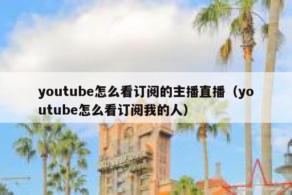 youtube怎么看订阅的主播直播（youtube怎么看订阅我的人） 第1张