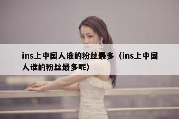ins上中国人谁的粉丝最多（ins上中国人谁的粉丝最多呢） 第1张
