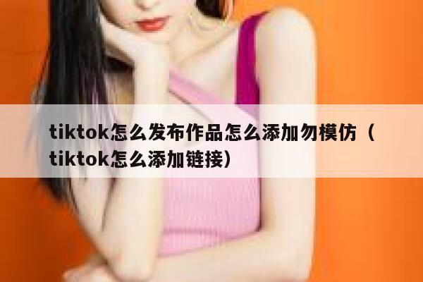 tiktok怎么发布作品怎么添加勿模仿（tiktok怎么添加链接） 第1张