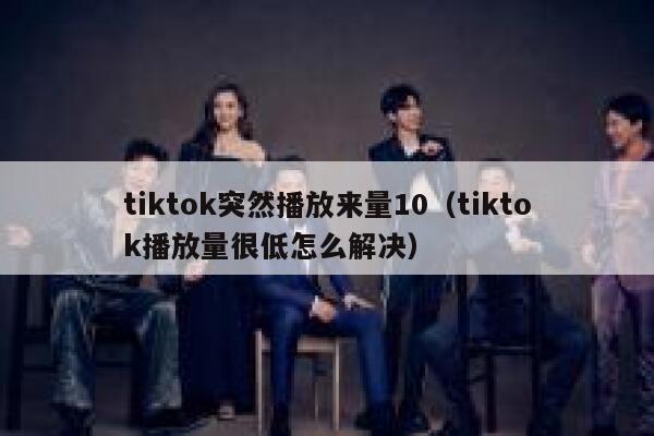 tiktok突然播放来量10（tiktok播放量很低怎么解决） 第1张