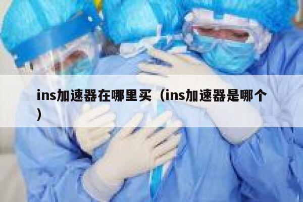ins加速器在哪里买（ins加速器是哪个） 第1张
