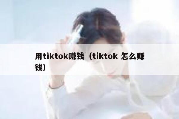用tiktok赚钱（tiktok 怎么赚钱） 第1张