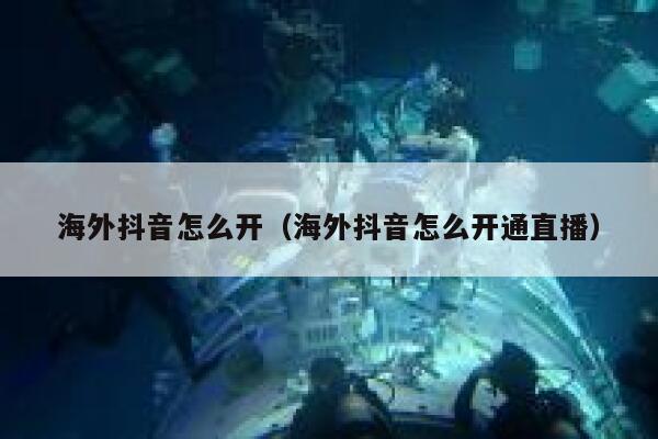 海外抖音怎么开（海外抖音怎么开通直播） 第1张