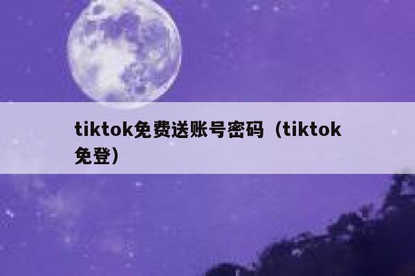 tiktok免费送账号密码（tiktok免登） 第1张