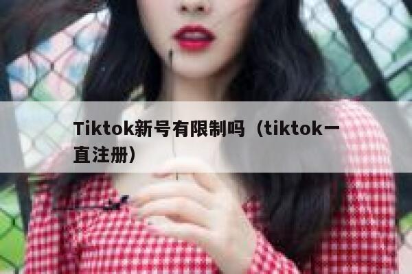 Tiktok新号有限制吗（tiktok一直注册） 第1张