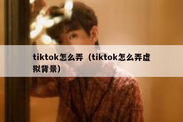 tiktok怎么弄（tiktok怎么弄虚拟背景） 第1张
