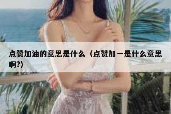 点赞加油的意思是什么（点赞加一是什么意思啊?） 第1张