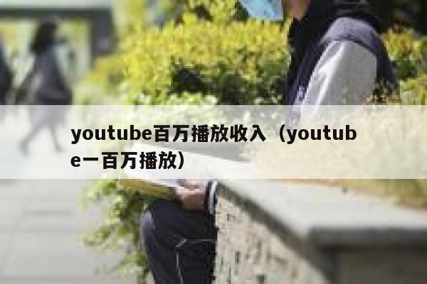 youtube百万播放收入（youtube一百万播放） 第1张