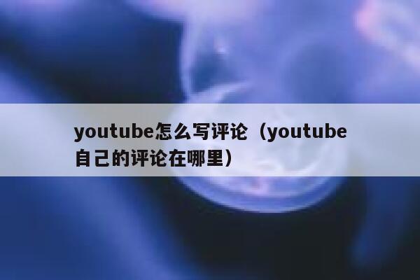 youtube怎么写评论（youtube自己的评论在哪里） 第1张