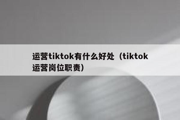 运营tiktok有什么好处（tiktok运营岗位职责） 第1张