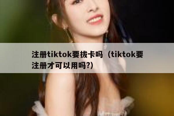 注册tiktok要拔卡吗（tiktok要注册才可以用吗?） 第1张