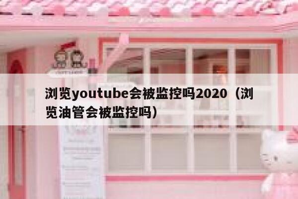 浏览youtube会被监控吗2020（浏览油管会被监控吗） 第1张