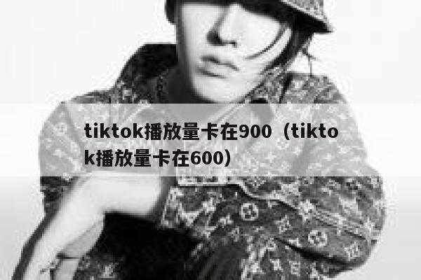 tiktok播放量卡在900（tiktok播放量卡在600） 第1张