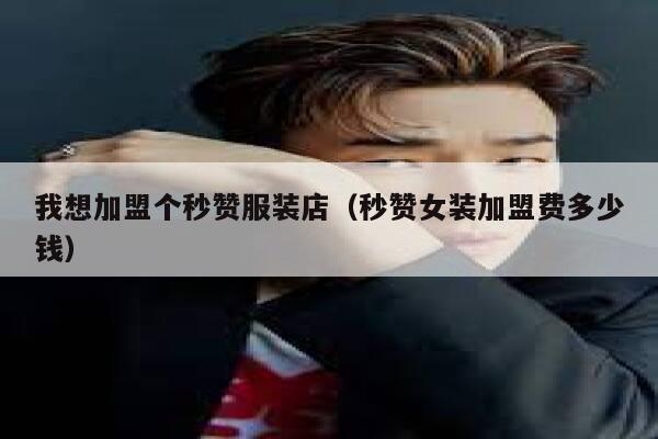我想加盟个秒赞服装店（秒赞女装加盟费多少钱） 第1张