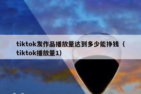 tiktok发作品播放量达到多少能挣钱（tiktok播放量1） 第1张
