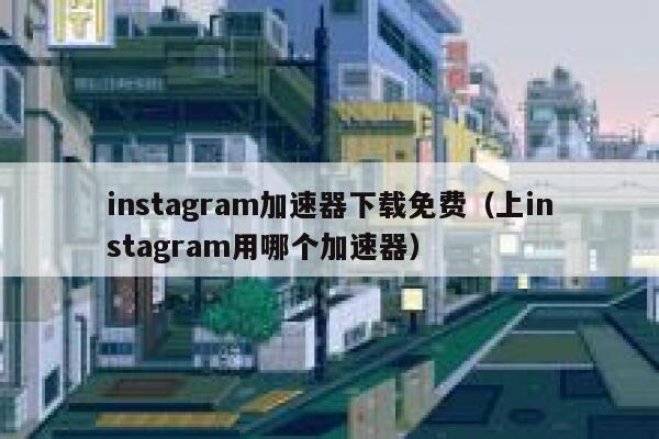 instagram加速器下载免费（上instagram用哪个加速器） 第1张
