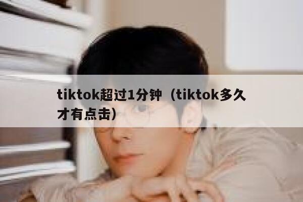tiktok超过1分钟（tiktok多久才有点击） 第1张
