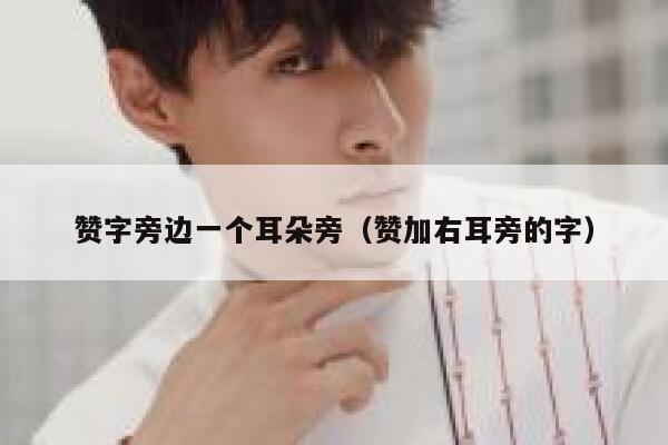 赞字旁边一个耳朵旁（赞加右耳旁的字） 第1张