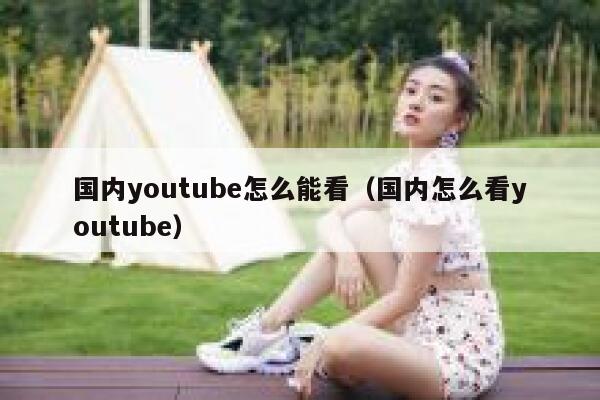 国内youtube怎么能看（国内怎么看youtube） 第1张