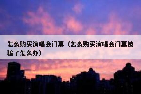 怎么购买演唱会门票（怎么购买演唱会门票被骗了怎么办） 第1张
