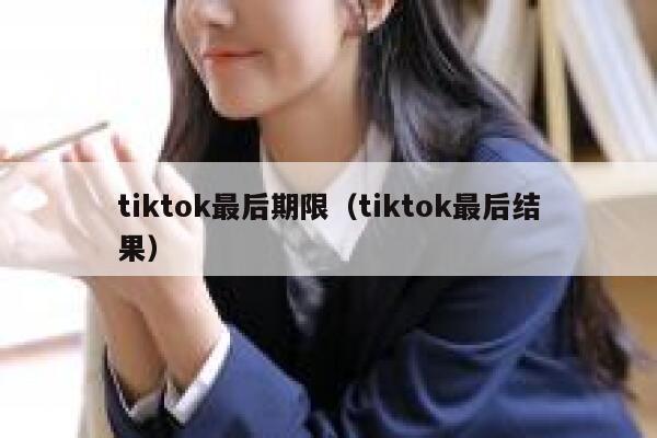 tiktok最后期限（tiktok最后结果） 第1张
