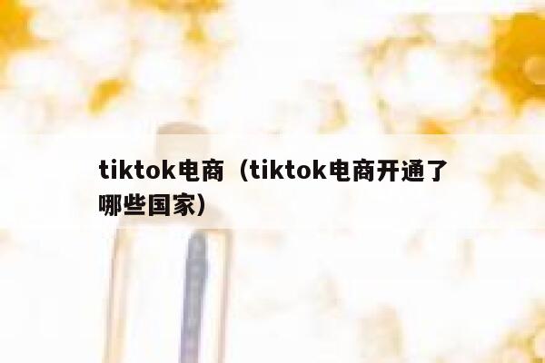 tiktok电商（tiktok电商开通了哪些国家） 第1张