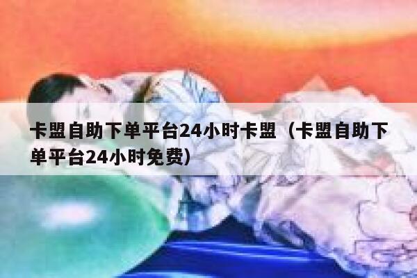 卡盟自助下单平台24小时卡盟（卡盟自助下单平台24小时免费） 第1张
