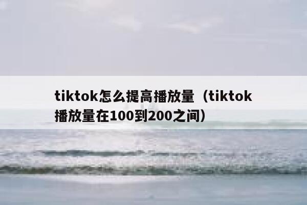 tiktok怎么提高播放量（tiktok播放量在100到200之间） 第1张