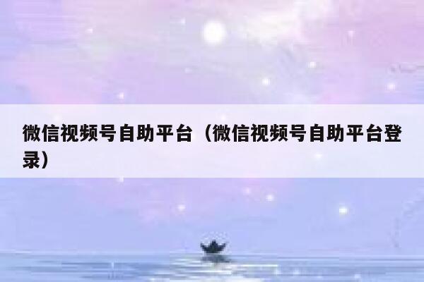微信视频号自助平台（微信视频号自助平台登录） 第1张