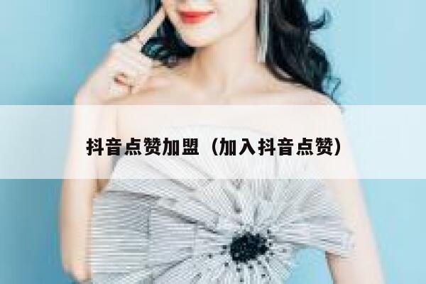 抖音点赞加盟（加入抖音点赞） 第1张