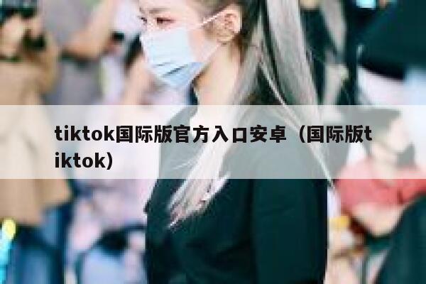 tiktok国际版官方入口安卓（国际版tiktok） 第1张
