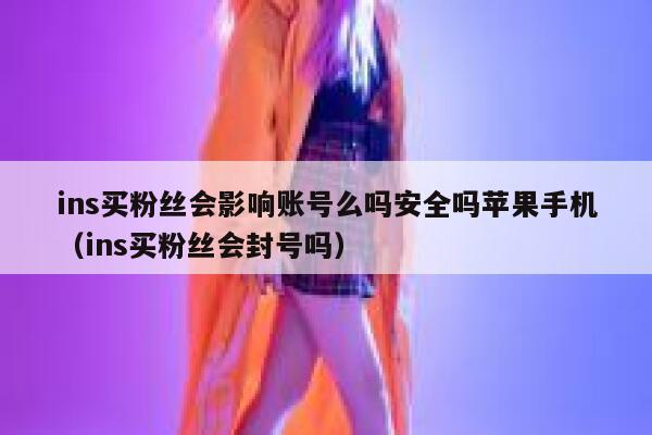 ins买粉丝会影响账号么吗安全吗苹果手机（ins买粉丝会封号吗） 第1张