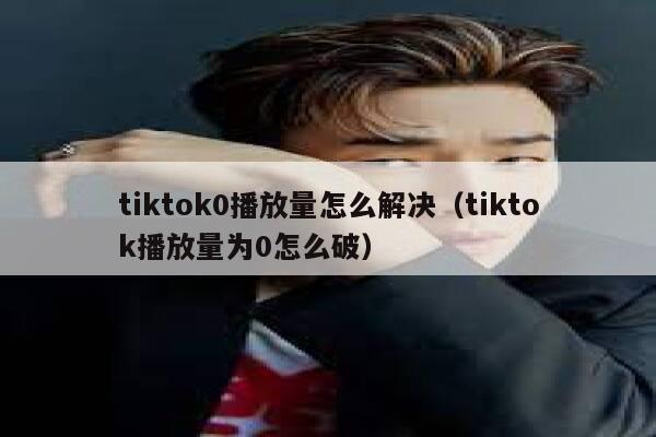 tiktok0播放量怎么解决（tiktok播放量为0怎么破） 第1张