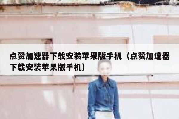 点赞加速器下载安装苹果版手机（点赞加速器下载安装苹果版手机） 第1张