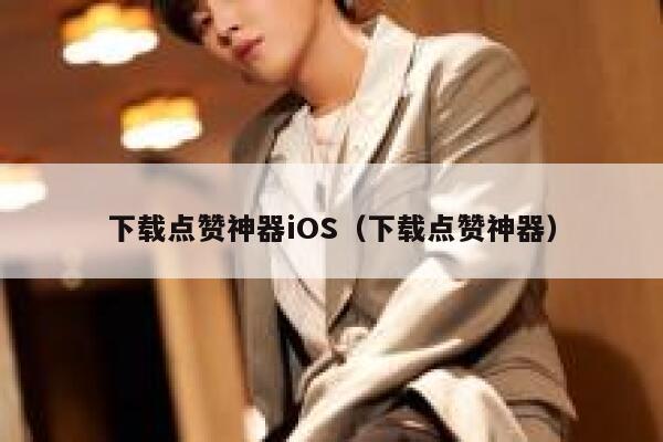 下载点赞神器iOS（下载点赞神器） 第1张