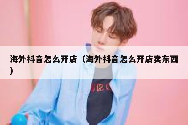 海外抖音怎么开店（海外抖音怎么开店卖东西） 第1张