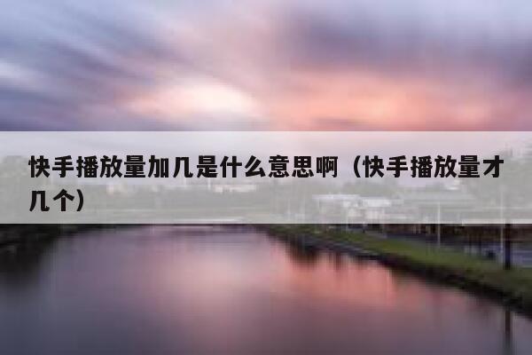 快手播放量加几是什么意思啊（快手播放量才几个） 第1张