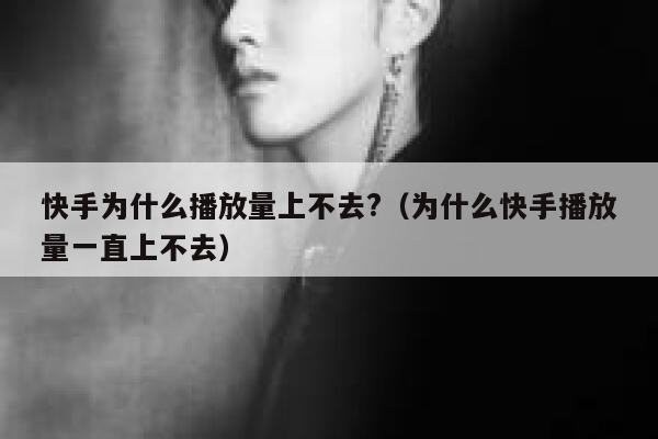 快手为什么播放量上不去?（为什么快手播放量一直上不去） 第1张