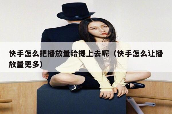 快手怎么把播放量给提上去呢（快手怎么让播放量更多） 第1张