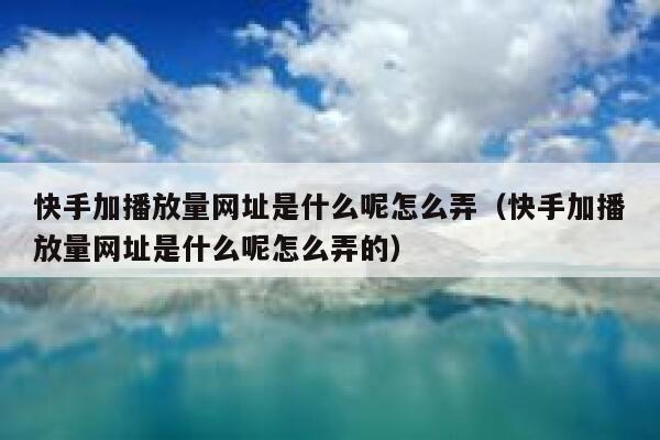 快手加播放量网址是什么呢怎么弄（快手加播放量网址是什么呢怎么弄的） 第1张